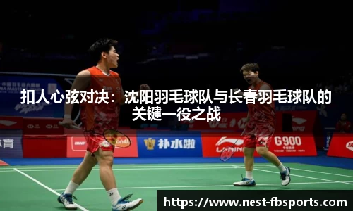 扣人心弦对决：沈阳羽毛球队与长春羽毛球队的关键一役之战