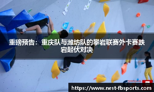 重磅预告：重庆队与潍坊队的攀岩联赛外卡赛跌宕起伏对决